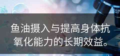 鱼油摄入与提高身体抗氧化能力的长期效益。